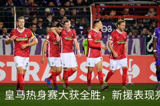 皇马热身赛大获全胜，新援表现亮眼穆帅满意